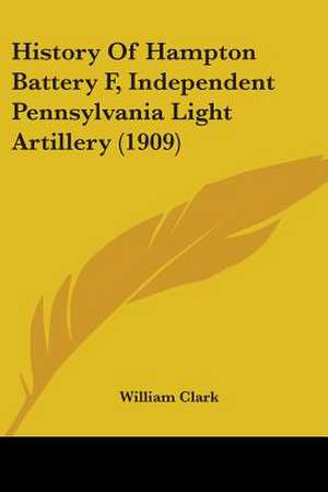 History Of Hampton Battery F, Independent Pennsylvania Light Artillery (1909) de William Clark