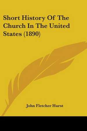 Short History Of The Church In The United States (1890) de John Fletcher Hurst