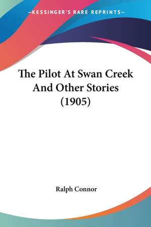 The Pilot At Swan Creek And Other Stories (1905) de Ralph Connor