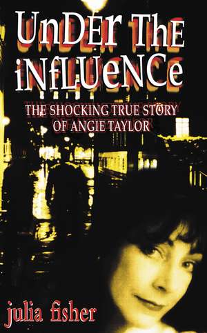 Under the Influence: The Shocking True Story of Angie Taylor de Julia Fisher