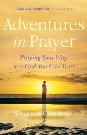 Adventures in Prayer: Praying Your Way to a God You Can Trust de Sharon Connors