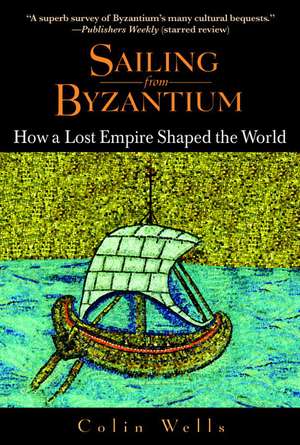 Sailing from Byzantium: How a Lost Empire Shaped the World de Colin Wells