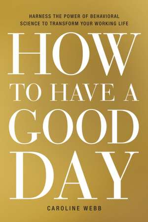 How to Have a Good Day: Harness the Power of Behavioral Science to Transform Your Working Life de Caroline Webb