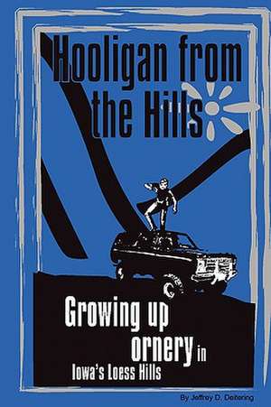 Hooligan from the Hills: Growing Up Ornery in Iowa's Loess Hills de Jeffrey D. Deitering