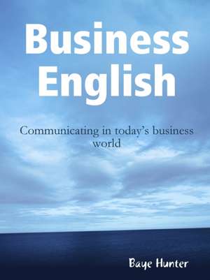 Business English: Communicating in Today's Business World de Baye Hunter