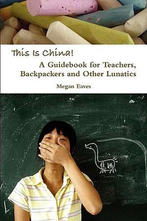 This Is China: A Guidebook for Teachers, Backpackers and Other Lunatics de Megan Eaves