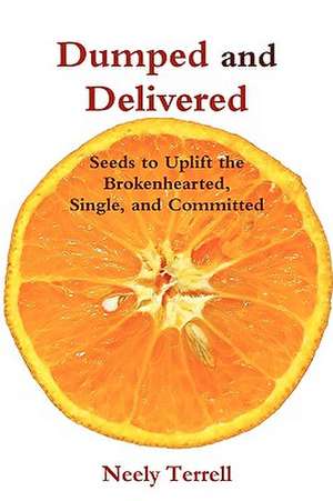 Dumped and Delivered: Seeds to Uplift the Brokenhearted, Single, and Committed de Neely Terrell