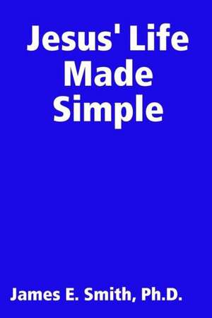 Jesus' Life Made Simple de Ph. D. James E. Smith