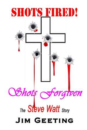 Shots Fired Shots Forgiven - The Steve Watt Story de Jim Geeting