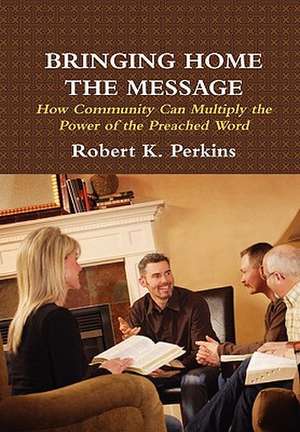 Bringing Home the Message: How Community Can Multiply the Power of the Preached Word de Robert Perkins