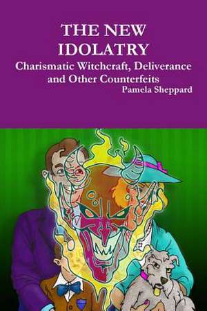 The New Idolatry: Charismatic Witchcraft, Deliverance and Other Counterfeits de Pamela Sheppard