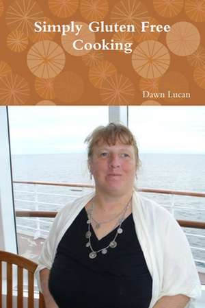 Simply Gluten Free Cooking de Dawn Lucan