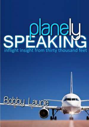 Planely Speaking: Inflight Insight from Thirty Thousand Feet de Bobby Laurie