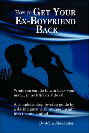 How to Get Your Ex-Boyfriend Back de John Alexander