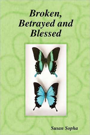 Broken, Betrayed and Blessed de Susan Sopha