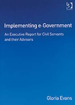 Implementing e-Government: An Executive Report for Civil Servants and their Advisors de Gloria Evans