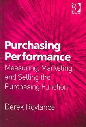 Purchasing Performance: Measuring, Marketing and Selling the Purchasing Function de Derek Roylance