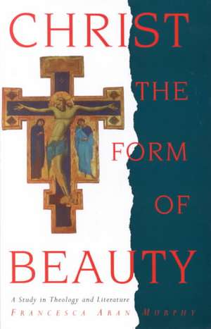 Christ the Form of Beauty: A Study in Theology and Literature de Professor Francesca Aran Murphy