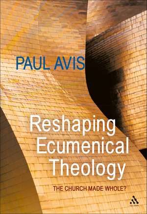 Reshaping Ecumenical Theology: The Church Made Whole? de The Rev. Professor Paul Avis