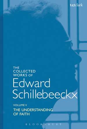 The Collected Works of Edward Schillebeeckx Volume 5: The Understanding of Faith. Interpretation and Criticism de Edward Schillebeeckx