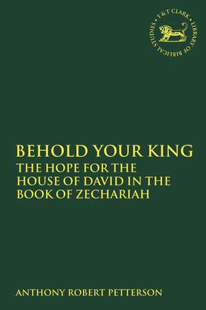 Behold Your King: The Hope For the House of David in the Book of Zechariah de Dr. Anthony Robert Petterson