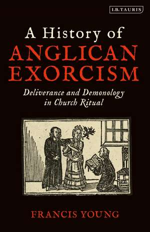 A History of Anglican Exorcism: Deliverance and Demonology in Church Ritual de Francis Young