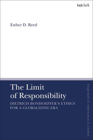 The Limit of Responsibility: Dietrich Bonhoeffer's Ethics for a Globalizing Era de Dr. Esther D. Reed