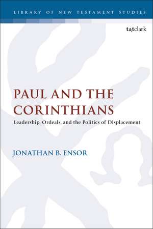 Paul and the Corinthians: Leadership, Ordeals, and the Politics of Displacement de Dr. Jonathan B. Ensor