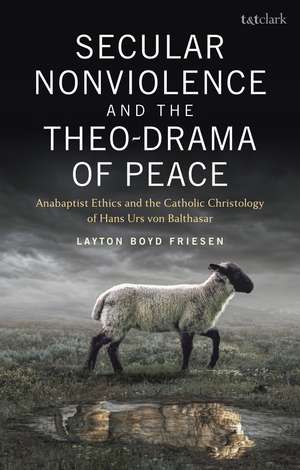 Secular Nonviolence and the Theo-Drama of Peace: Anabaptist Ethics and the Catholic Christology of Hans Urs von Balthasar de Dr Layton Boyd Friesen