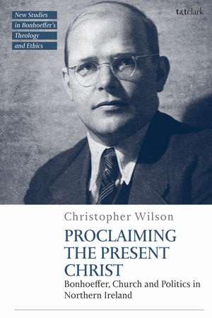 Proclaiming the Present Christ: Bonhoeffer, Church and Politics in Northern Ireland de Dr Chris Wilson