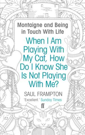 When I Am Playing With My Cat, How Do I Know She Is Not Playing With Me?: Montaigne and Beeinf in Touch with Life de Saul Frampton