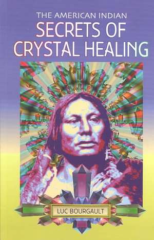 The American Indian Secrets of Crystal Healing de Luc Bourgault