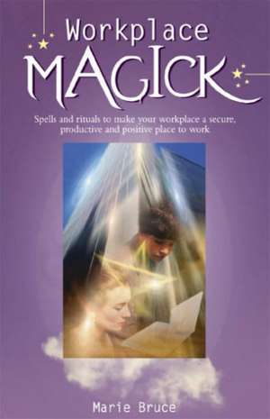 Workplace Magick: Make Your Workplace a Secure and Positive Place to Be de Marie Bruce