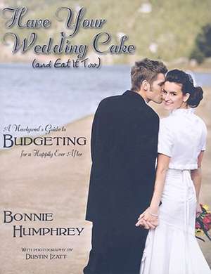 Have Your Wedding Cake and Eat It Too: A Newlywed's Guide to Budgeting for a Happily Ever After de Bonnie Humphrey