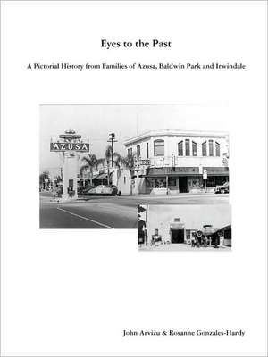 Eyes to the Past - A Pictorial History from Families of Azusa, Baldwin Park and Irwindale de Rosanne Gonzales-Hardy