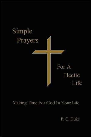 Simple Prayers for a Hectic Life: Making Time for God in Your Life de P. C. Duke