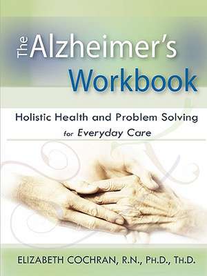 Alzheimer's Workbook, Holistic Health and Problem Solving for Everyday Care de Elizabeth Cochran