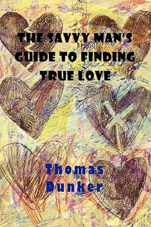 The Savvy Man's Guide to Finding True Love de Thomas Dunker