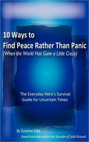 10 Ways to Find Peace Rather Than Panic When the World Has Gone a Little Crazy de Suzanne E. Eder