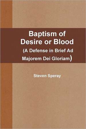 Baptism of Desire or Blood (a Defense in Brief Ad Majorem Dei Gloriam) de Steven Speray