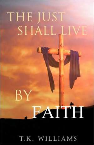 The Just Shall Live by Faith: Blessed Are They That Have Not Seen, Yet Have Believed de T. K. Williams