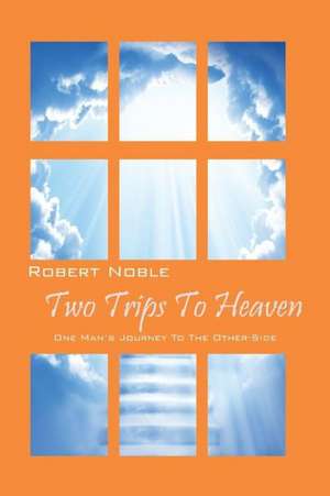 Two Trips to Heaven: One Man's Journey to the Other-Side de Robert Noble