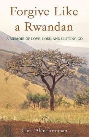 Forgive Like a Rwandan: A Memoir of Love, Loss, and Letting Go de Chris Alan Foreman