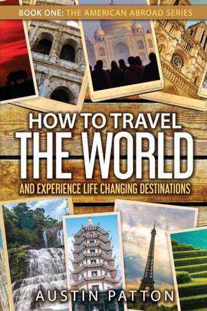 How to Travel the World and Experience Life Changing Destinations de Austin Patton