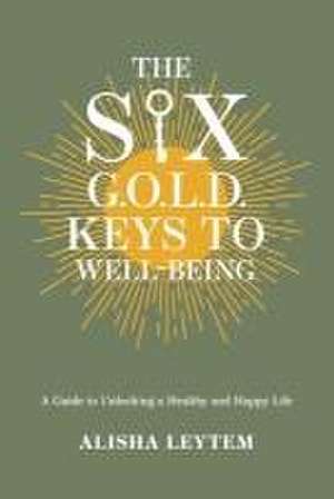 The Six G.O.L.D. Keys to Well-Being: A Guide to Unlocking a Happy and Healthy Life de Alisha Leytem