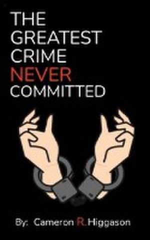 The Greatest Crime Never Committed de Cameron R Higgason