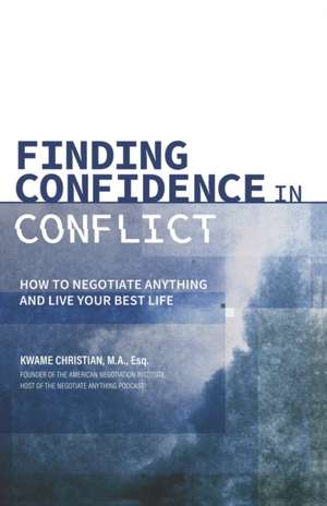 Finding Confidence in Conflict: How to Negotiate Anything and Live Your Best Life de Kwame Christian