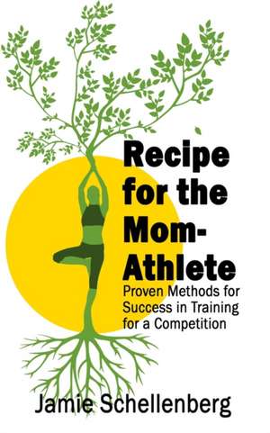 Recipe for the Mom-Athlete: Proven Methods for Success in Training for a Competition de Jamie Schellenberg