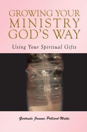 Growing Your Ministry God's Way: Using Your Spiritual Gifts de Gertrude Joanne Pollard- Watts