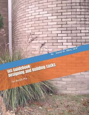 GIS Guidebook: Designing and Building Tasks: for ArcGIS Pro de Gisp David W. Allen